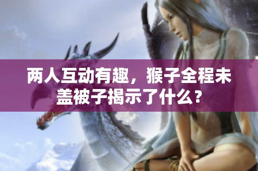 两人互动有趣，猴子全程未盖被子揭示了什么？