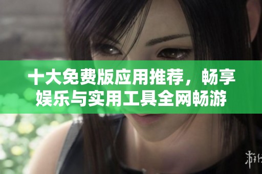 十大免费版应用推荐，畅享娱乐与实用工具全网畅游