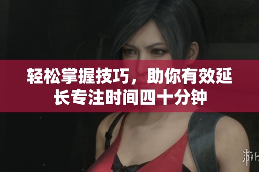 轻松掌握技巧，助你有效延长专注时间四十分钟