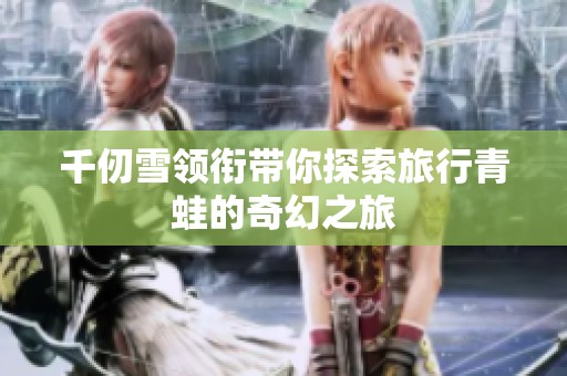 千仞雪领衔带你探索旅行青蛙的奇幻之旅