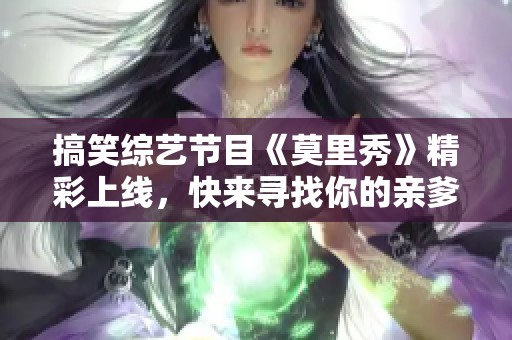 搞笑综艺节目《莫里秀》精彩上线，快来寻找你的亲爹吧！