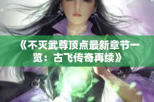 《不灭武尊顶点最新章节一览：古飞传奇再续》