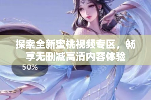 探索全新蜜桃视频专区，畅享无删减高清内容体验