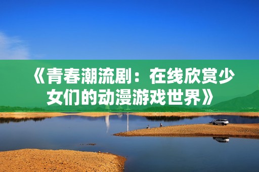《青春潮流剧：在线欣赏少女们的动漫游戏世界》
