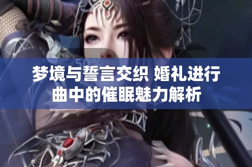 梦境与誓言交织 婚礼进行曲中的催眠魅力解析