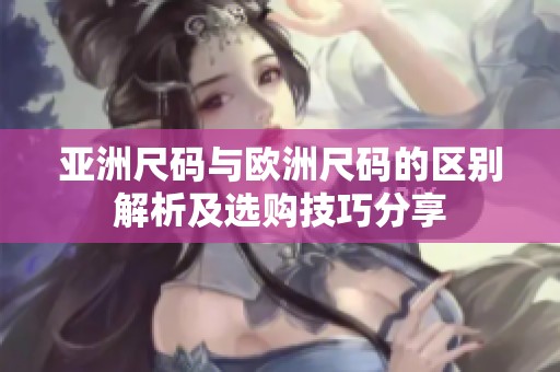 亚洲尺码与欧洲尺码的区别解析及选购技巧分享