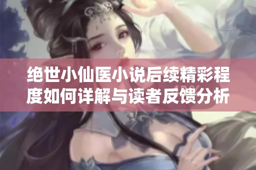 绝世小仙医小说后续精彩程度如何详解与读者反馈分析