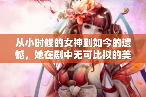 从小时候的女神到如今的遗憾，她在剧中无可比拟的美丽却未能红遍天下