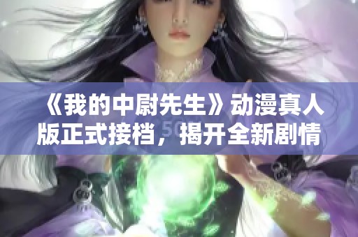 《我的中尉先生》动漫真人版正式接档，揭开全新剧情篇章