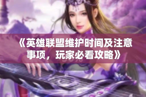 《英雄联盟维护时间及注意事项，玩家必看攻略》