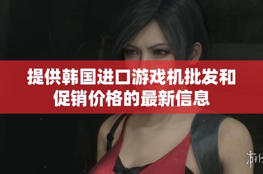 提供韩国进口游戏机批发和促销价格的最新信息