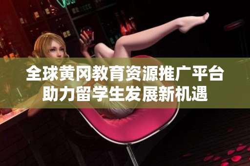 全球黄冈教育资源推广平台助力留学生发展新机遇