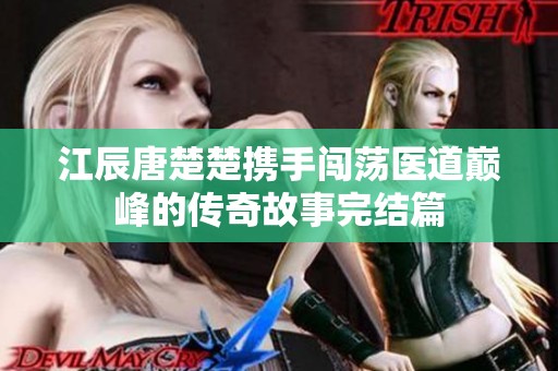 江辰唐楚楚携手闯荡医道巅峰的传奇故事完结篇