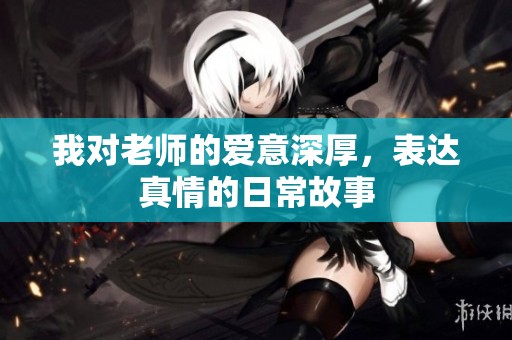 我对老师的爱意深厚，表达真情的日常故事
