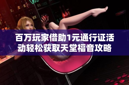 百万玩家借助1元通行证活动轻松获取天堂福音攻略