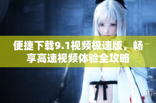 便捷下载9.1视频极速版，畅享高速视频体验全攻略