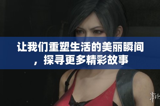 让我们重塑生活的美丽瞬间，探寻更多精彩故事