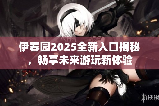 伊春园2025全新入口揭秘，畅享未来游玩新体验