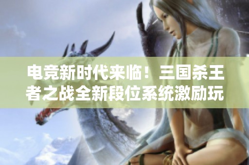 电竞新时代来临！三国杀王者之战全新段位系统激励玩家荣誉提升