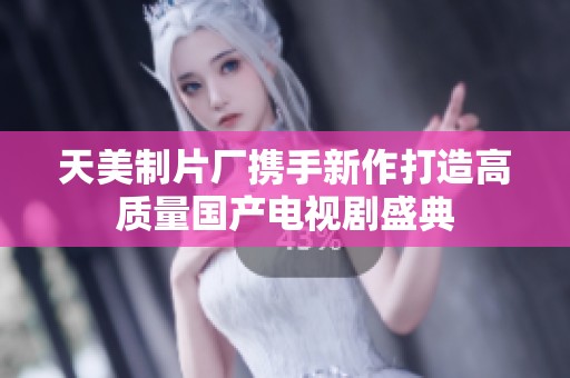 天美制片厂携手新作打造高质量国产电视剧盛典