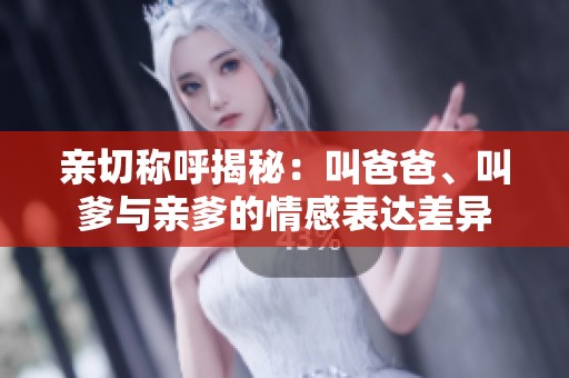 亲切称呼揭秘：叫爸爸、叫爹与亲爹的情感表达差异
