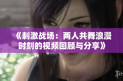 《刺激战场：两人共舞浪漫时刻的视频回顾与分享》