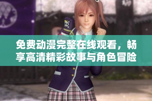 免费动漫完整在线观看，畅享高清精彩故事与角色冒险