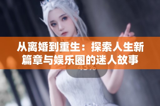 从离婚到重生：探索人生新篇章与娱乐圈的迷人故事