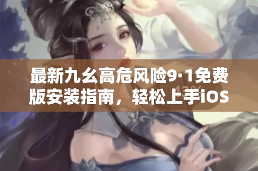 最新九幺高危风险9·1免费版安装指南，轻松上手iOS设备