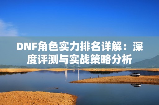 DNF角色实力排名详解：深度评测与实战策略分析