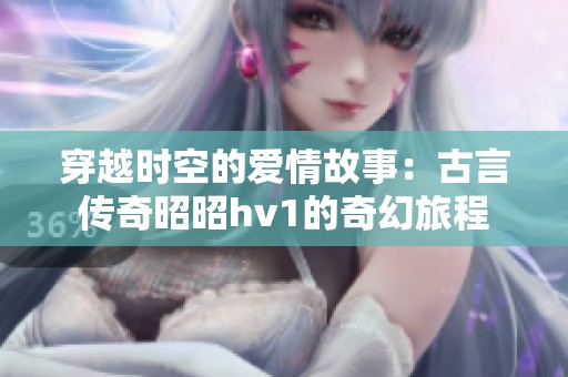 穿越时空的爱情故事：古言传奇昭昭hv1的奇幻旅程