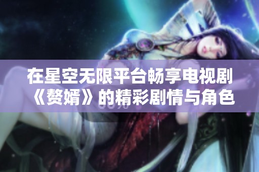 在星空无限平台畅享电视剧《赘婿》的精彩剧情与角色魅力