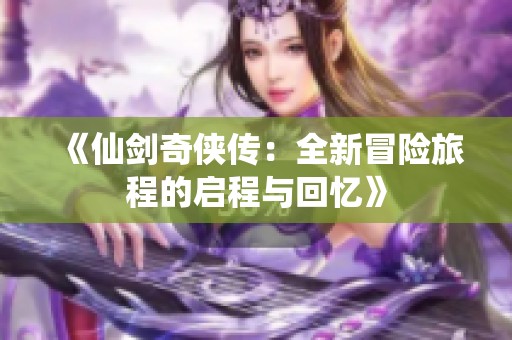 《仙剑奇侠传：全新冒险旅程的启程与回忆》