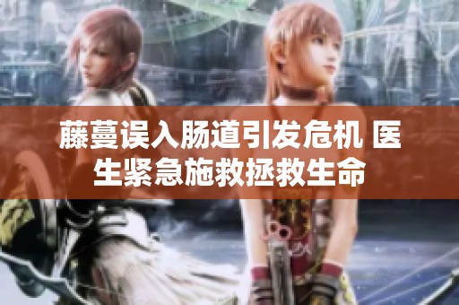 藤蔓误入肠道引发危机 医生紧急施救拯救生命