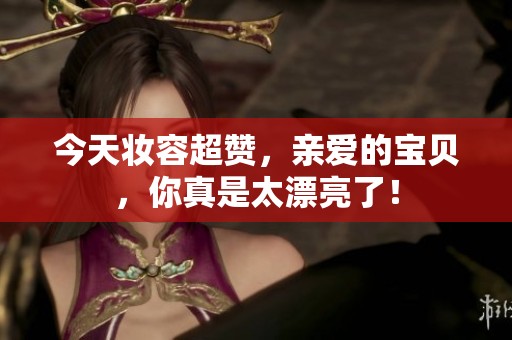 今天妆容超赞，亲爱的宝贝，你真是太漂亮了！