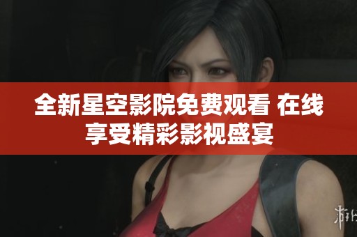 全新星空影院免费观看 在线享受精彩影视盛宴