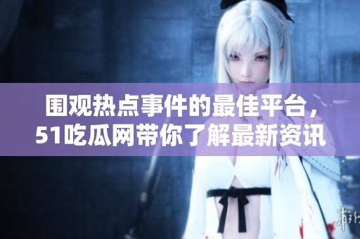 围观热点事件的最佳平台，51吃瓜网带你了解最新资讯