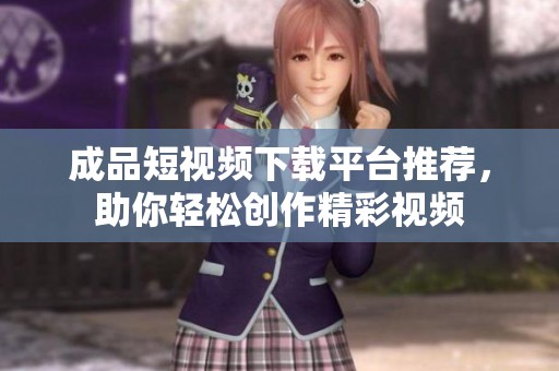成品短视频下载平台推荐，助你轻松创作精彩视频
