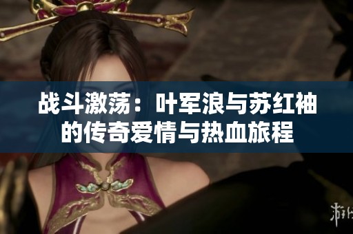 战斗激荡：叶军浪与苏红袖的传奇爱情与热血旅程