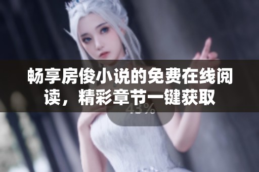 畅享房俊小说的免费在线阅读，精彩章节一键获取