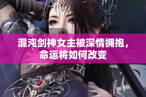 混沌剑神女主被深情拥抱，命运将如何改变