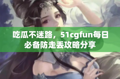 吃瓜不迷路，51cgfun每日必备防走丢攻略分享