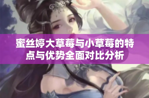 蜜丝婷大草莓与小草莓的特点与优势全面对比分析