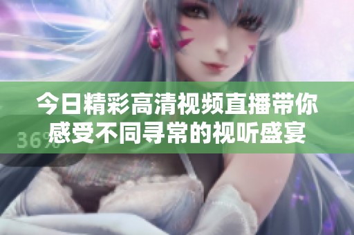 今日精彩高清视频直播带你感受不同寻常的视听盛宴