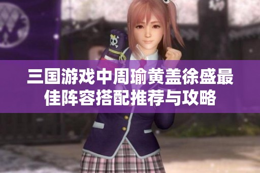 三国游戏中周瑜黄盖徐盛最佳阵容搭配推荐与攻略