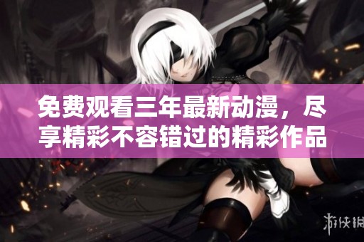 免费观看三年最新动漫，尽享精彩不容错过的精彩作品
