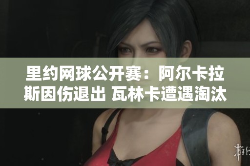 里约网球公开赛：阿尔卡拉斯因伤退出 瓦林卡遭遇淘汰危机