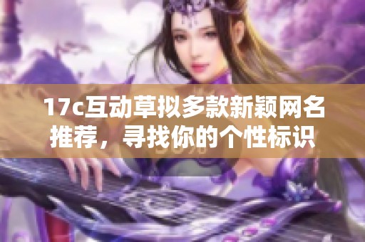 17c互动草拟多款新颖网名推荐，寻找你的个性标识