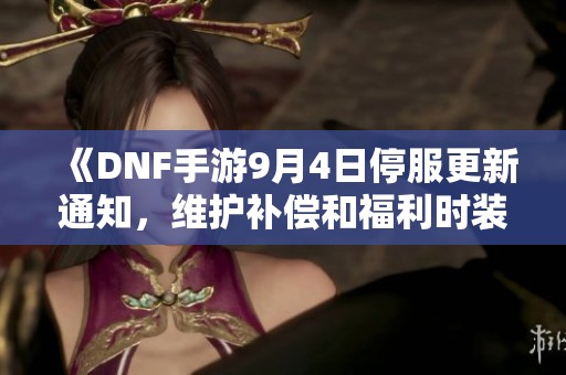 《DNF手游9月4日停服更新通知，维护补偿和福利时装送不停》