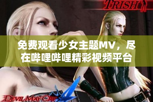 免费观看少女主题MV，尽在哔哩哔哩精彩视频平台